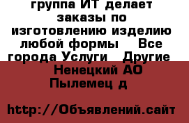 группа ИТ делает заказы по изготовлению изделию любой формы  - Все города Услуги » Другие   . Ненецкий АО,Пылемец д.